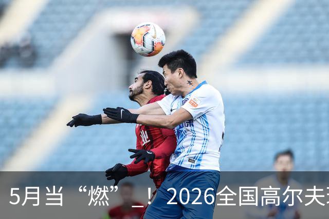5月当“燃” ！2026全国高尔夫球锦标赛即将在渝开赛